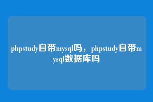phpstudy自带mysql吗,phpstudy自带mysql数据库吗