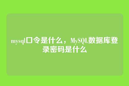 mysql口令是什么,MySQL数据库登录密码是什么