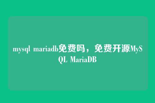 mysql mariadb免费吗,免费开源MySQL MariaDB