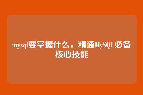 mysql要掌握什么，精通MySQL必备核心技能