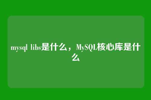 mysql libs是什么,MySQL核心库是什么