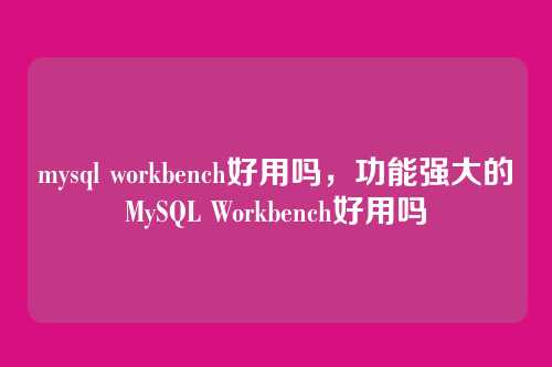 mysql workbench好用吗,功能强大的MySQL Workbench好用吗