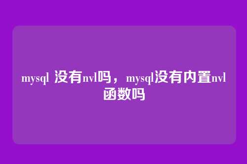 mysql 没有nvl吗,mysql没有内置nvl函数吗