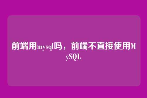 前端用mysql吗,前端不直接使用MySQL
