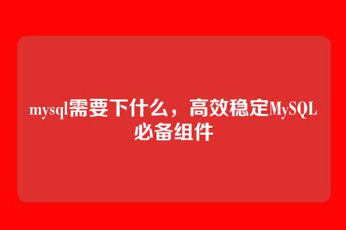 mysql需要下什么,高效稳定MySQL必备组件