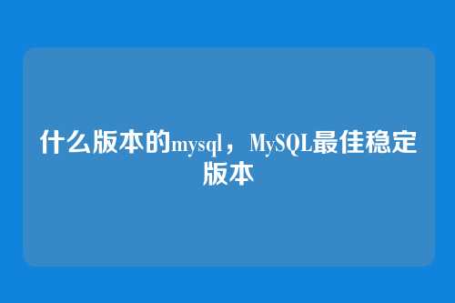 什么版本的mysql,MySQL最佳稳定版本