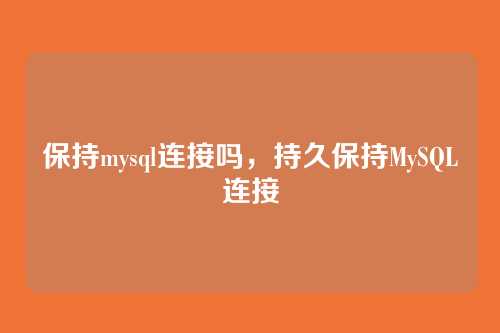 保持mysql连接吗,持久保持MySQL连接
