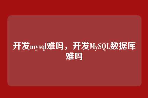 开发mysql难吗，开发MySQL数据库难吗