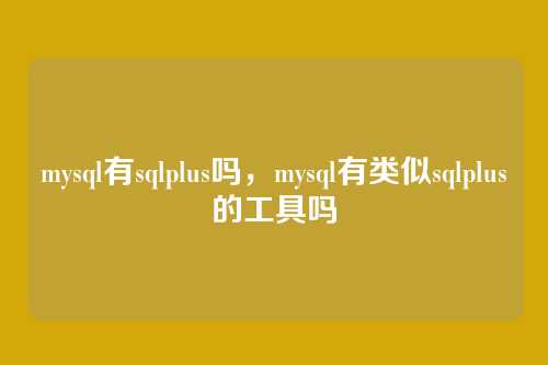 mysql有sqlplus吗,mysql有类似sqlplus的工具吗
