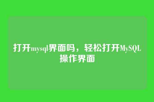 打开mysql界面吗,轻松打开MySQL操作界面