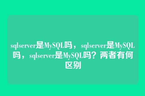 sqlserver是MySQL吗,sqlserver是MySQL吗,sqlserver是MySQL吗?两者有何区别