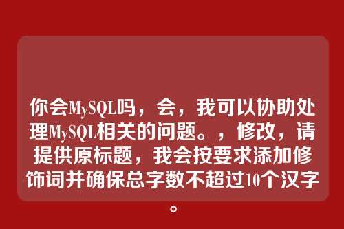 你会MySQL吗，会，我可以协助处理MySQL相关的问题。，修改，请提供原标题，我会按要求添加修饰词并确保总字数不超过10个汉字。