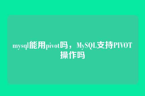mysql能用pivot吗，MySQL支持PIVOT操作吗