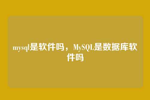 mysql是软件吗,MySQL是数据库软件吗