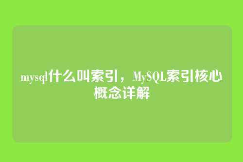 mysql什么叫索引,MySQL索引核心概念详解