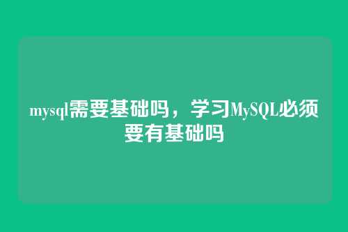 mysql需要基础吗,学习MySQL必须要有基础吗