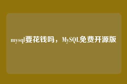 mysql要花钱吗,MySQL免费开源版