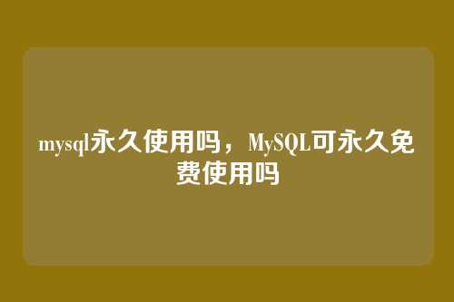 mysql永久使用吗,MySQL可永久免费使用吗