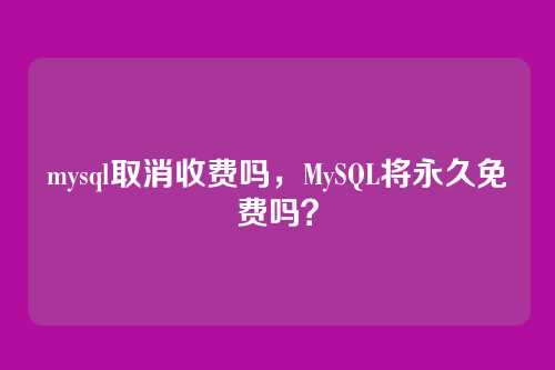 mysql取消收费吗,MySQL将永久免费吗?