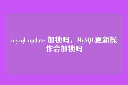 mysql update 加锁吗,MySQL更新操作会加锁吗