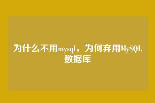 为什么不用mysql,为何弃用MySQL数据库