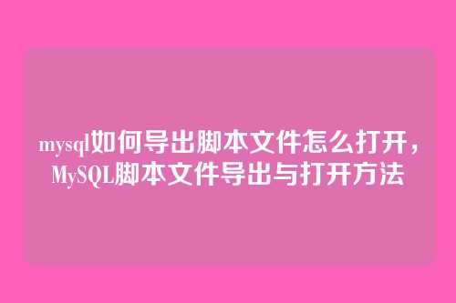 mysql如何导出脚本文件怎么打开,MySQL脚本文件导出与打开方法