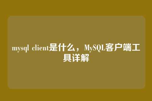 mysql client是什么,MySQL客户端工具详解