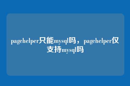 pagehelper只能mysql吗,pagehelper仅支持mysql吗