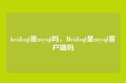 heidisql是mysql吗,Heidisql是mysql客户端吗