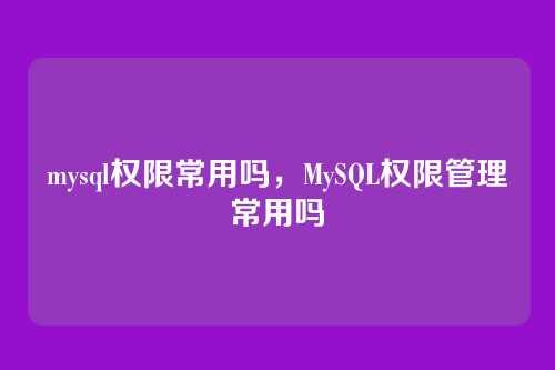 mysql权限常用吗,MySQL权限管理常用吗
