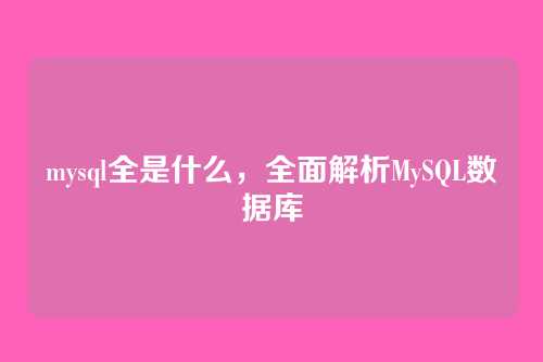 mysql全是什么,全面解析MySQL数据库