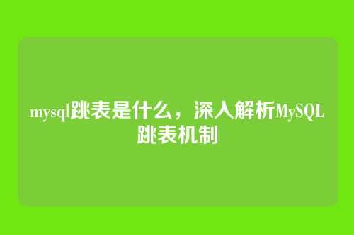 mysql跳表是什么，深入解析MySQL跳表机制