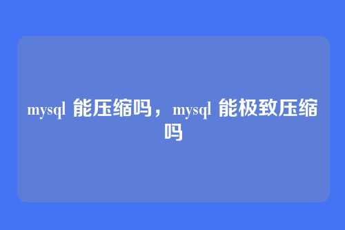 mysql 能压缩吗，mysql 能极致压缩吗