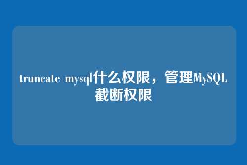 truncate mysql什么权限,管理MySQL截断权限