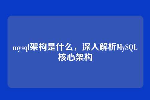 mysql架构是什么,深入解析MySQL核心架构