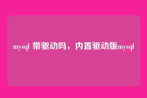 mysql 带驱动吗,内置驱动版mysql