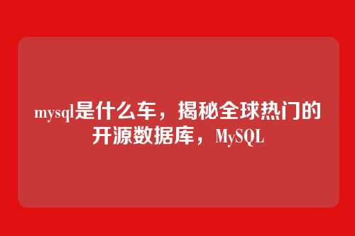 mysql是什么车,揭秘全球热门的开源数据库,MySQL