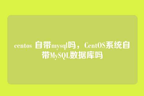 centos 自带mysql吗,CentOS系统自带MySQL数据库吗