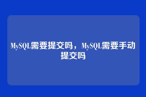 MySQL需要提交吗,MySQL需要手动提交吗