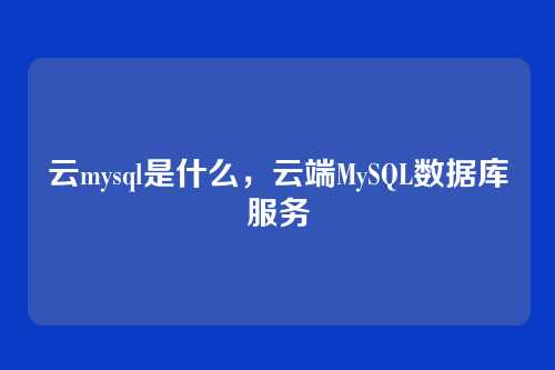 云mysql是什么,云端MySQL数据库服务