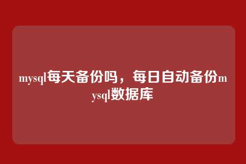 mysql每天备份吗,每日自动备份mysql数据库