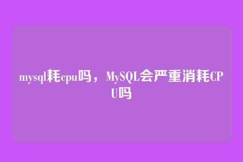 mysql耗cpu吗,MySQL会严重消耗CPU吗