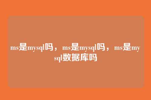 ms是mysql吗,ms是mysql吗,ms是mysql数据库吗