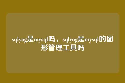 sqlyog是mysql吗,sqlyog是mysql的图形管理工具吗