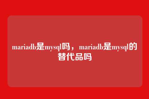 mariadb是mysql吗,mariadb是mysql的替代品吗