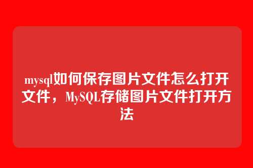 mysql如何保存图片文件怎么打开文件,MySQL存储图片文件打开方法
