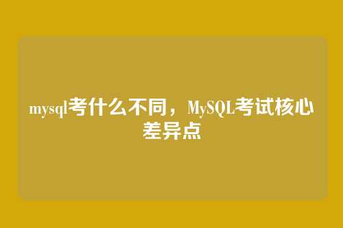 mysql考什么不同,MySQL考试核心差异点