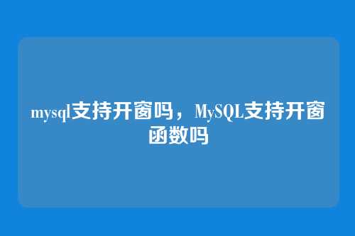 mysql支持开窗吗,MySQL支持开窗函数吗