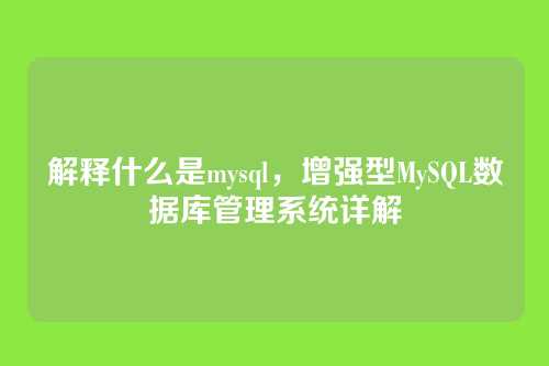 解释什么是mysql,增强型MySQL数据库管理系统详解