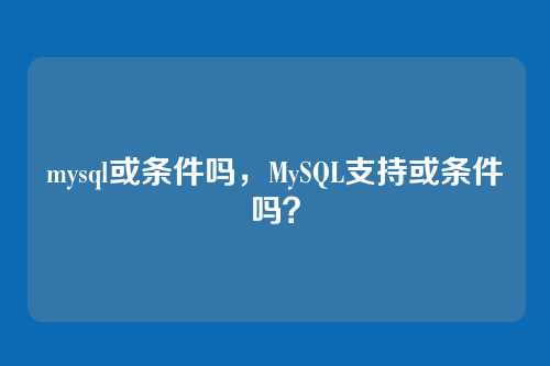 mysql或条件吗，MySQL支持或条件吗？